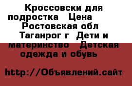 Кроссовски для подростка › Цена ­ 700 - Ростовская обл., Таганрог г. Дети и материнство » Детская одежда и обувь   